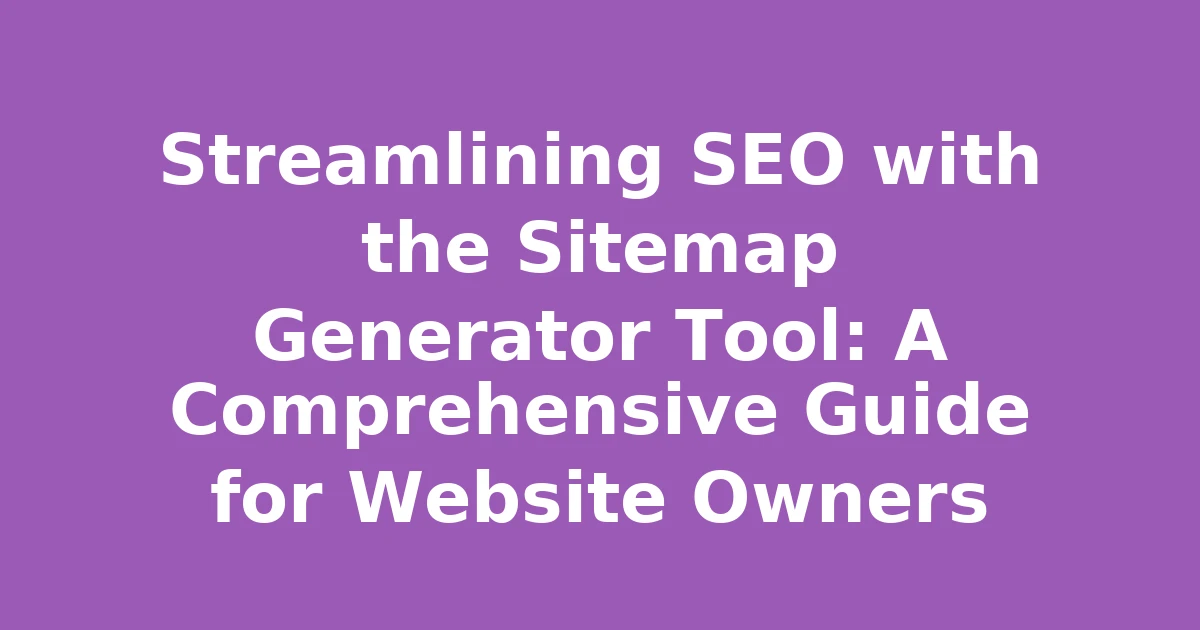 Streamlining SEO with the Sitemap Generator Tool: A Comprehensive Guide for Website Owners