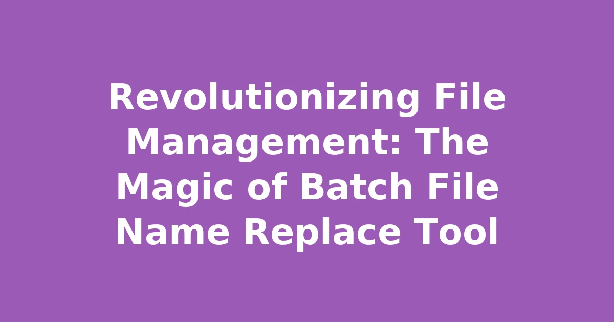 Revolutionizing File Management: The Magic of Batch File Name Replace Tool