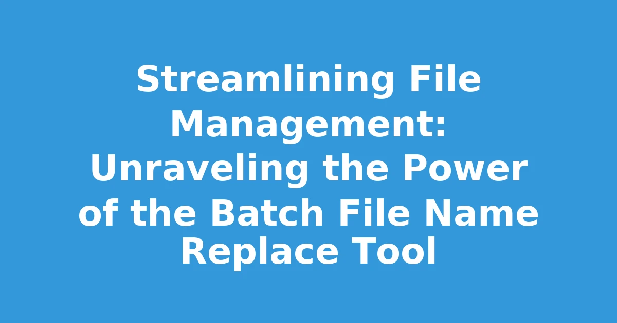 Streamlining File Management: Unraveling the Power of the Batch File Name Replace Tool