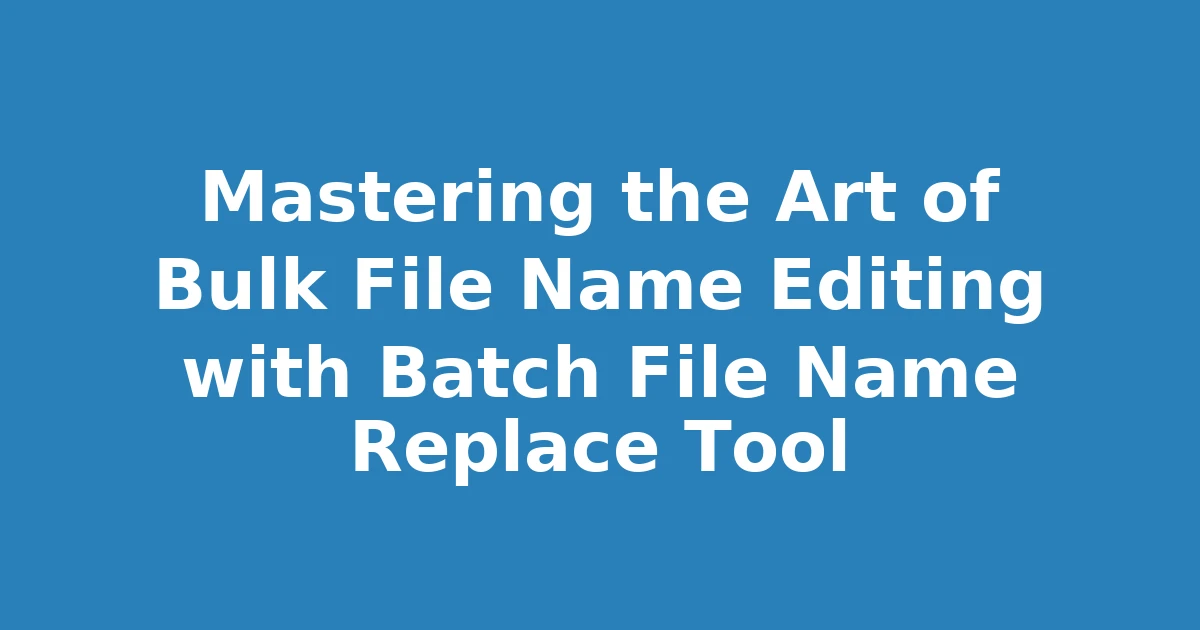 Mastering the Art of Bulk File Name Editing with Batch File Name Replace Tool