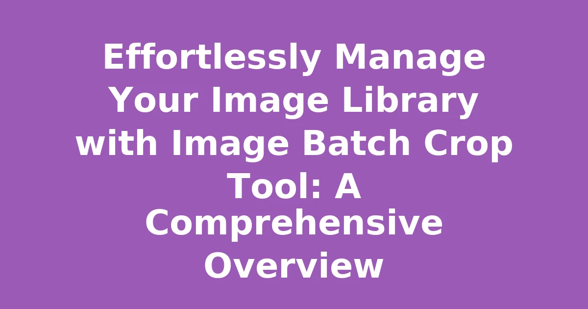 Effortlessly Manage Your Image Library with Image Batch Crop Tool: A Comprehensive Overview