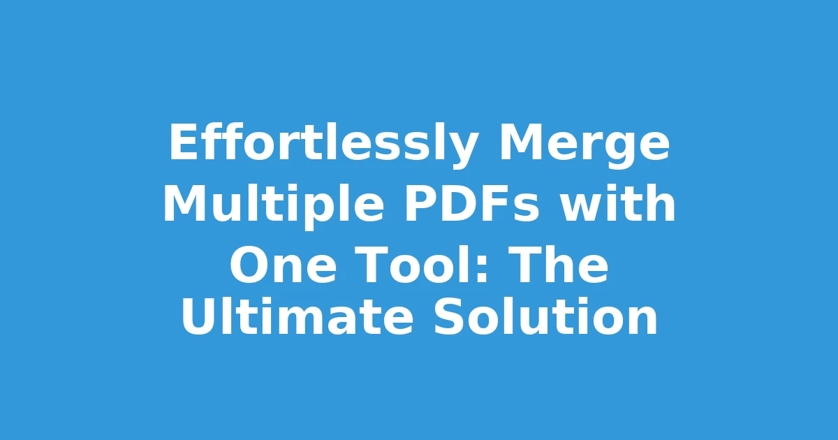 Effortlessly Merge Multiple PDFs with One Tool: The Ultimate Solution